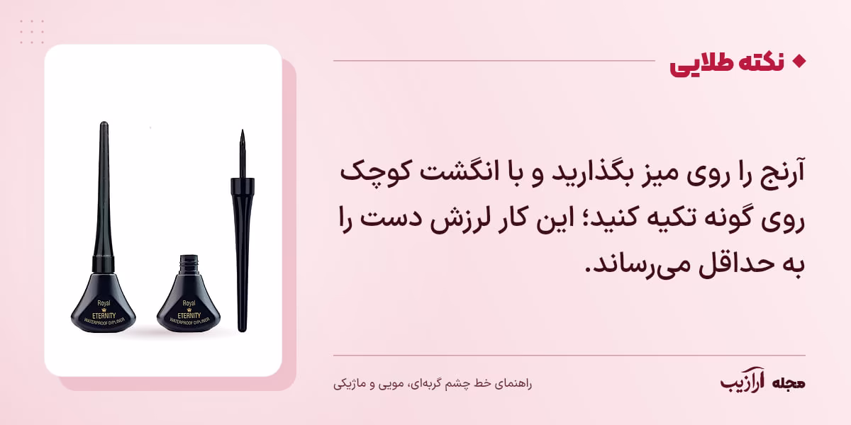 نکته طلایی خط چشم گربهای، مویی و ماژیکی: آرنج را روی میز بگذارید و با انگشت کوچک روی گونه تکیه کنید؛ این کار لرزش دست را به حداقل میرساند.