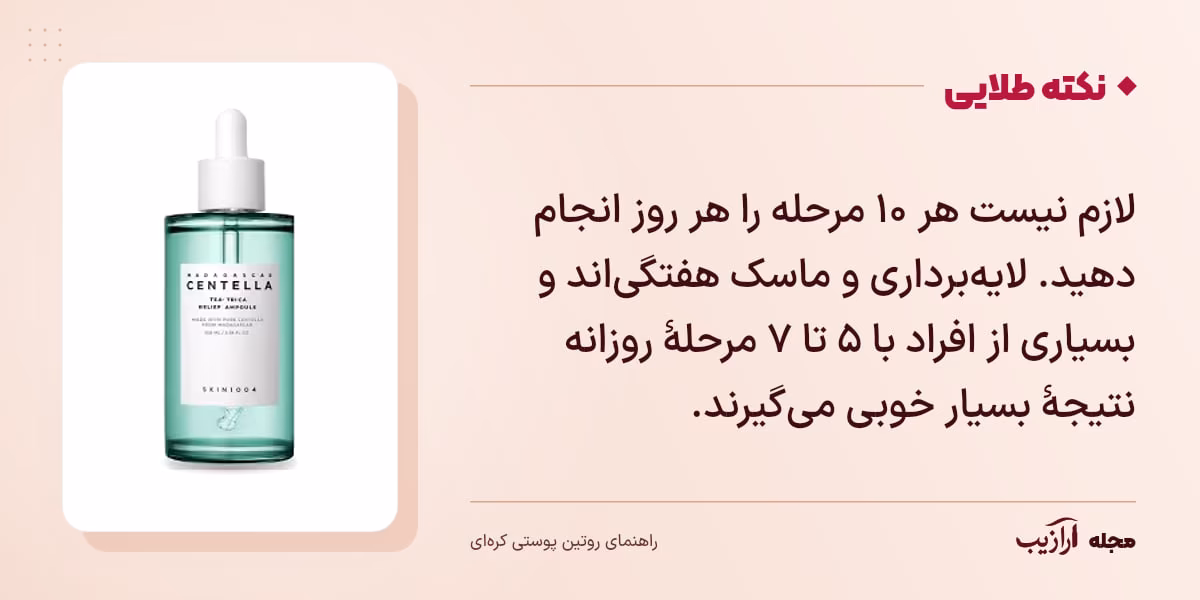 نکته طلایی روتین پوستی کره‌ای: لازم نیست هر ۱۰ مرحله را هر روز انجام دهید. لایه‌برداری و ماسک هفتگی‌اند و بسیاری از افراد با ۵ تا ۷ مرحلهٔ روزانه نتیجهٔ بسیار خوبی می‌گیرند.