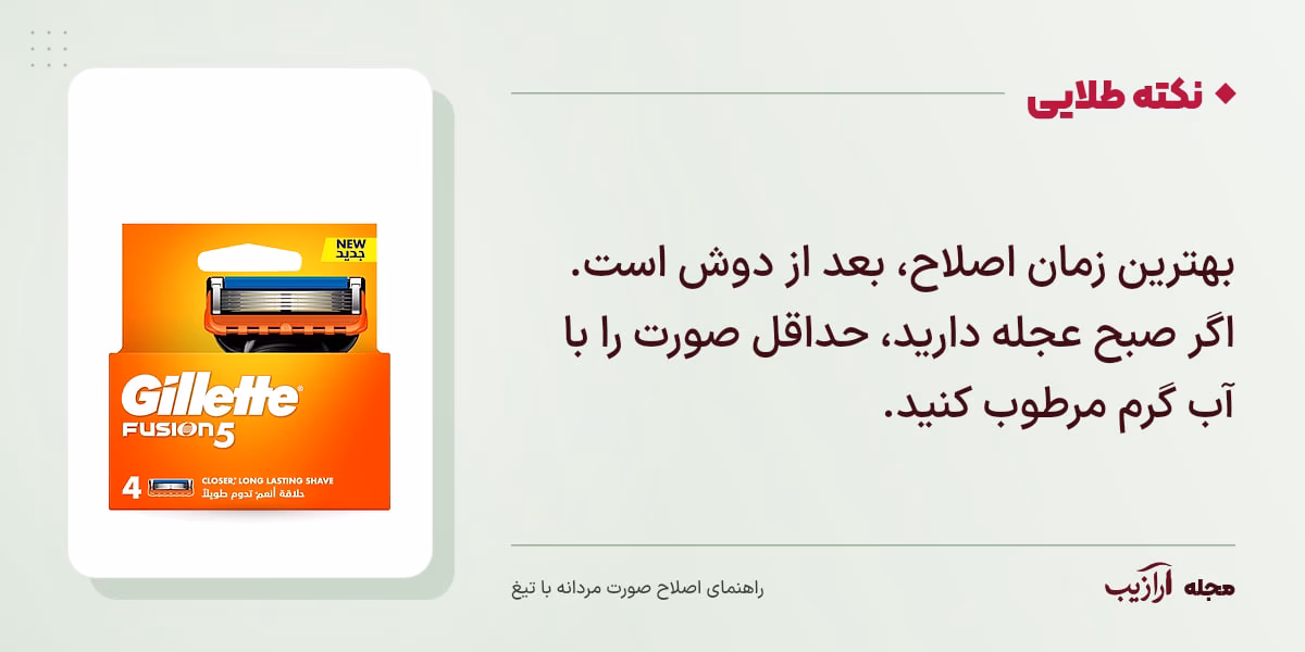 نکته طلایی اصلاح صورت مردانه با تیغ: بهترین زمان اصلاح، بعد از دوش است. اگر صبح عجله دارید، حداقل صورت را با آب گرم مرطوب کنید.