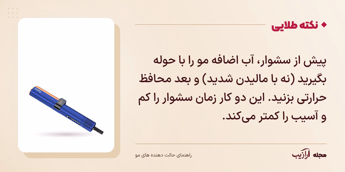 نکته طلایی حالت دهنده های مو: پیش از سشوار، آب اضافه مو را با حوله بگیرید (نه با مالیدن شدید) و بعد محافظ حرارتی بزنید. این دو کار زمان سشوار را کم و آسیب را کمتر می‌کند.