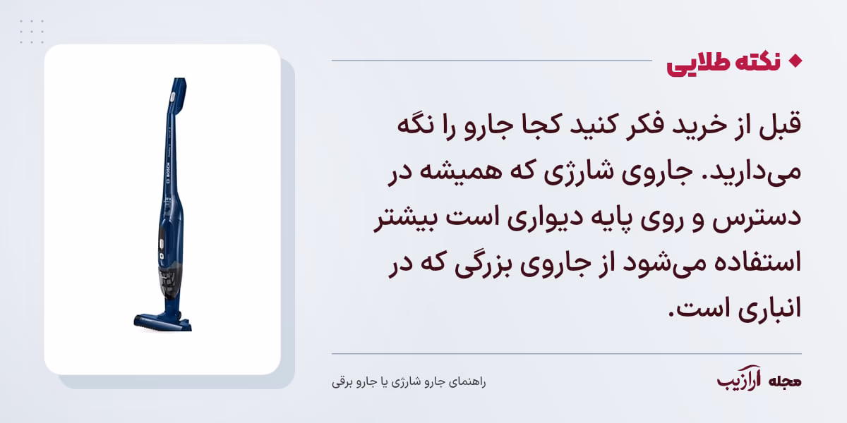 نکته طلایی جارو شارژی یا جارو برقی: قبل از خرید فکر کنید کجا جارو را نگه میدارید. جاروی شارژی که همیشه در دسترس و روی پایه دیواری است بیشتر استفاده میشود از جاروی بزرگی که در انباری است.