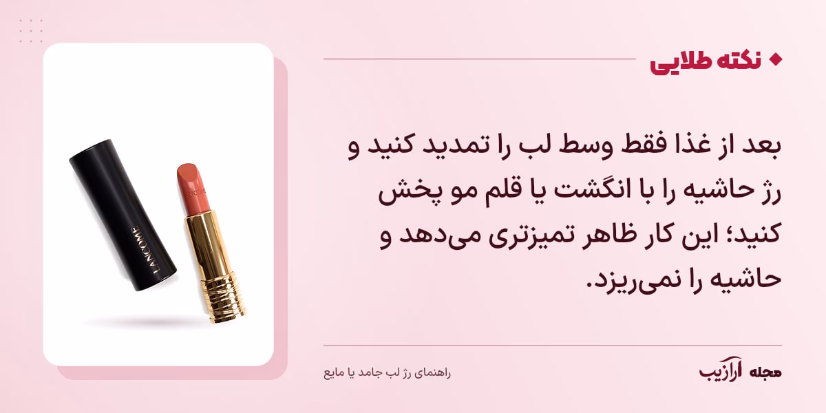 نکته طلایی رژ لب جامد یا مایع: بعد از غذا فقط وسط لب را تمدید کنید و رژ حاشیه را با انگشت یا قلم مو پخش کنید؛ این کار ظاهر تمیزتری می‌دهد و حاشیه را نمی‌ریزد.