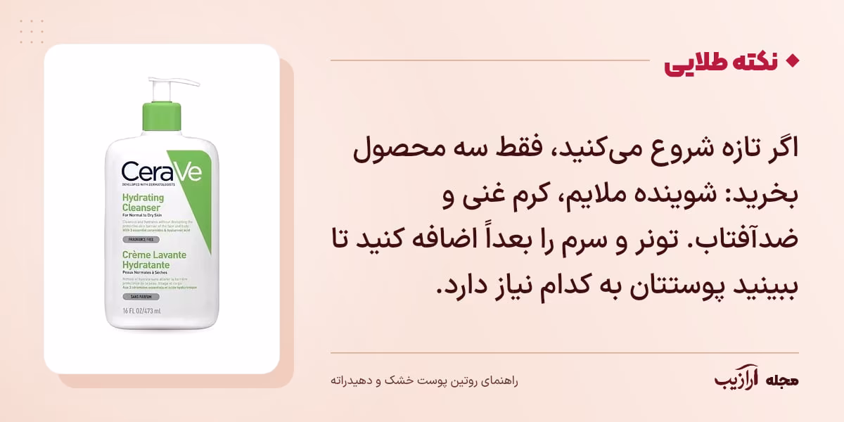 نکته طلایی روتین پوست خشک و دهیدراته: اگر تازه شروع می‌کنید، فقط سه محصول بخرید: شوینده ملایم، کرم غنی و ضدآفتاب. تونر و سرم را بعداً اضافه کنید تا ببینید پوستتان به کدام نیاز دارد.