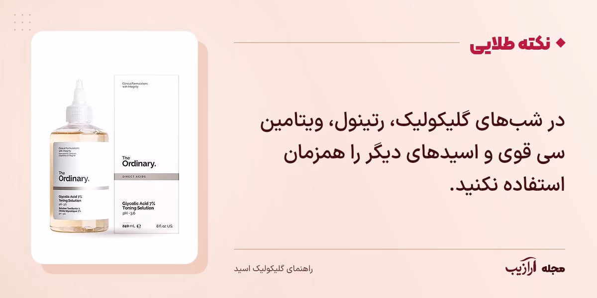 نکته طلایی گلیکولیک اسید: در شب‌های گلیکولیک، رتینول، ویتامین سی قوی و اسیدهای دیگر را همزمان استفاده نکنید.