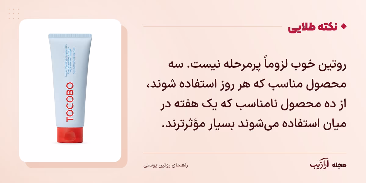 نکته طلایی روتین پوستی: روتین خوب لزوماً پرمرحله نیست. سه محصول مناسب که هر روز استفاده شوند، از ده محصول نامناسب که یک هفته در میان استفاده میشوند بسیار مؤثرترند.