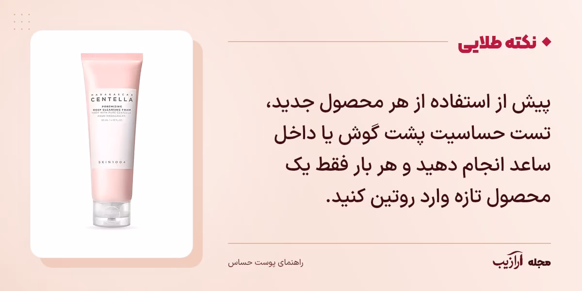 نکته طلایی پوست حساس: پیش از استفاده از هر محصول جدید، تست حساسیت پشت گوش یا داخل ساعد انجام دهید و هر بار فقط یک محصول تازه وارد روتین کنید.