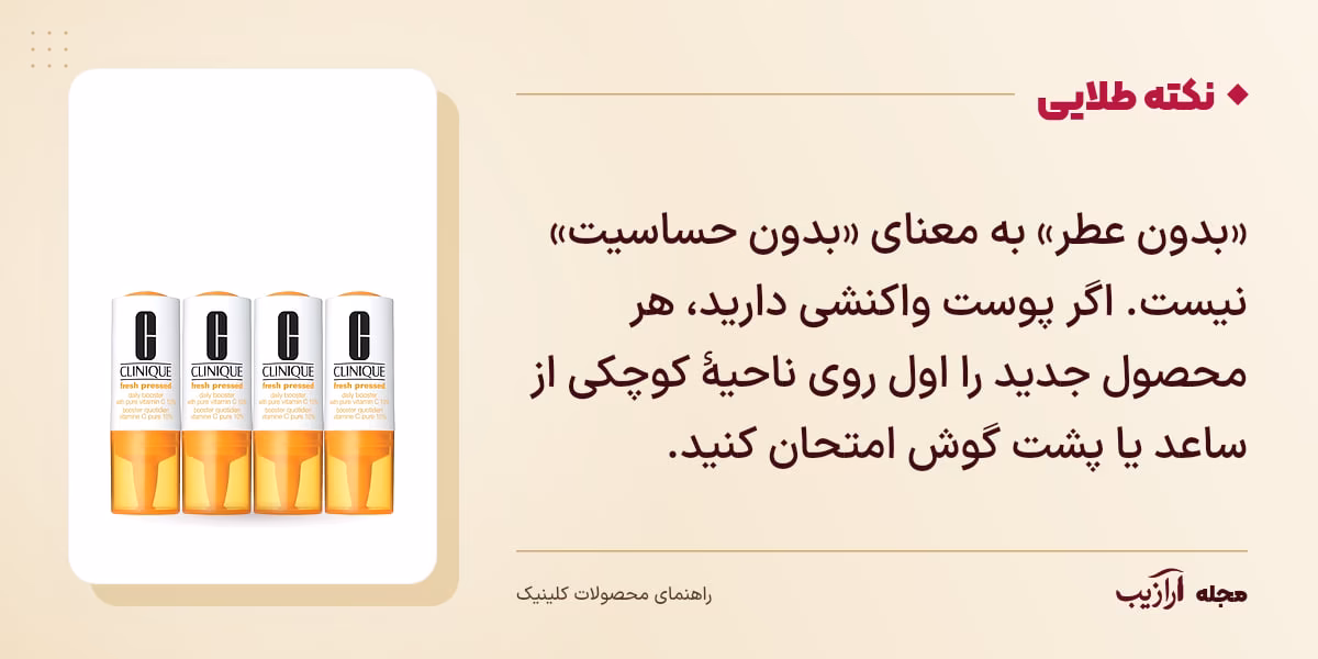 نکته طلایی محصولات کلینیک: «بدون عطر» به معنای «بدون حساسیت» نیست. اگر پوست واکنشی دارید، هر محصول جدید را اول روی ناحیهٔ کوچکی از ساعد یا پشت گوش امتحان کنید.
