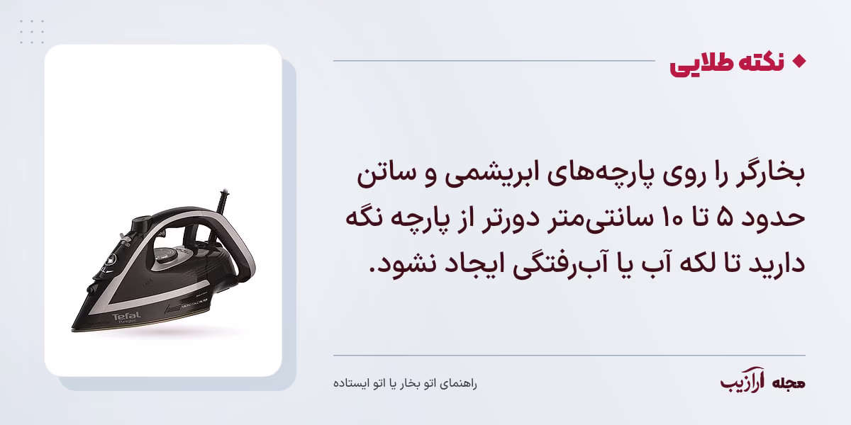 نکته طلایی اتو بخار یا اتو ایستاده: بخارگر را روی پارچه‌های ابریشمی و ساتن حدود ۵ تا ۱۰ سانتی‌متر دورتر از پارچه نگه دارید تا لکه آب یا آب‌رفتگی ایجاد نشود.
