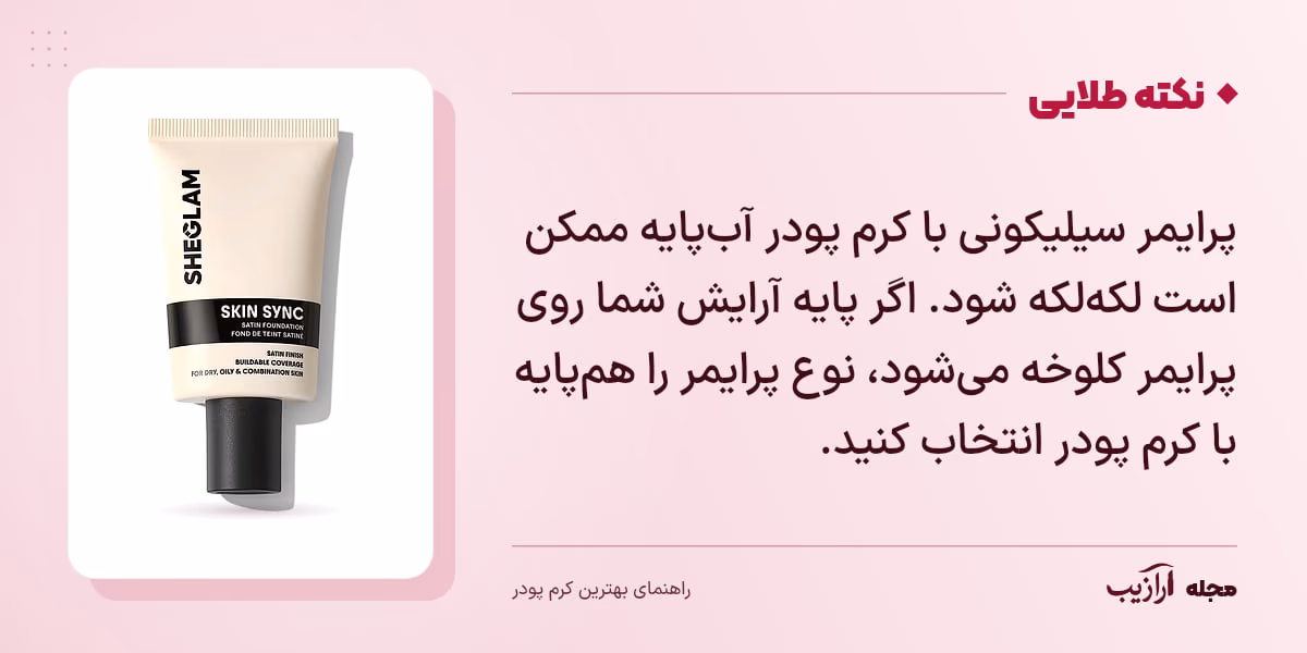 نکته طلایی بهترین کرم پودر: پرایمر سیلیکونی با کرم پودر آبپایه ممکن است لکهلکه شود. اگر پایه آرایش شما روی پرایمر کلوخه میشود، نوع پرایمر را همپایه با کرم پودر انتخاب کنید.