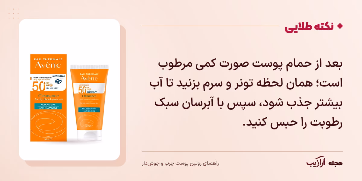 نکته طلایی روتین پوست چرب و جوش‌دار: بعد از حمام پوست صورت کمی مرطوب است؛ همان لحظه تونر و سرم بزنید تا آب بیشتر جذب شود، سپس با آبرسان سبک رطوبت را حبس کنید.