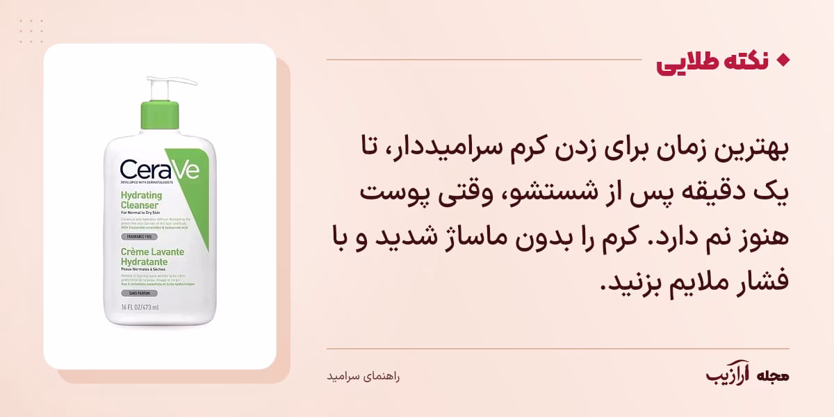 نکته طلایی سرامید: بهترین زمان برای زدن کرم سرامیددار، تا یک دقیقه پس از شستشو، وقتی پوست هنوز نم دارد. کرم را بدون ماساژ شدید و با فشار ملایم بزنید.