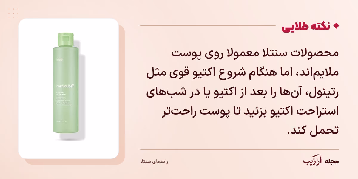 نکته طلایی سنتلا: محصولات سنتلا معمولا روی پوست ملایماند، اما هنگام شروع اکتیو قوی مثل رتینول، آنها را بعد از اکتیو یا در شبهای استراحت اکتیو بزنید تا پوست راحتتر تحمل کند.