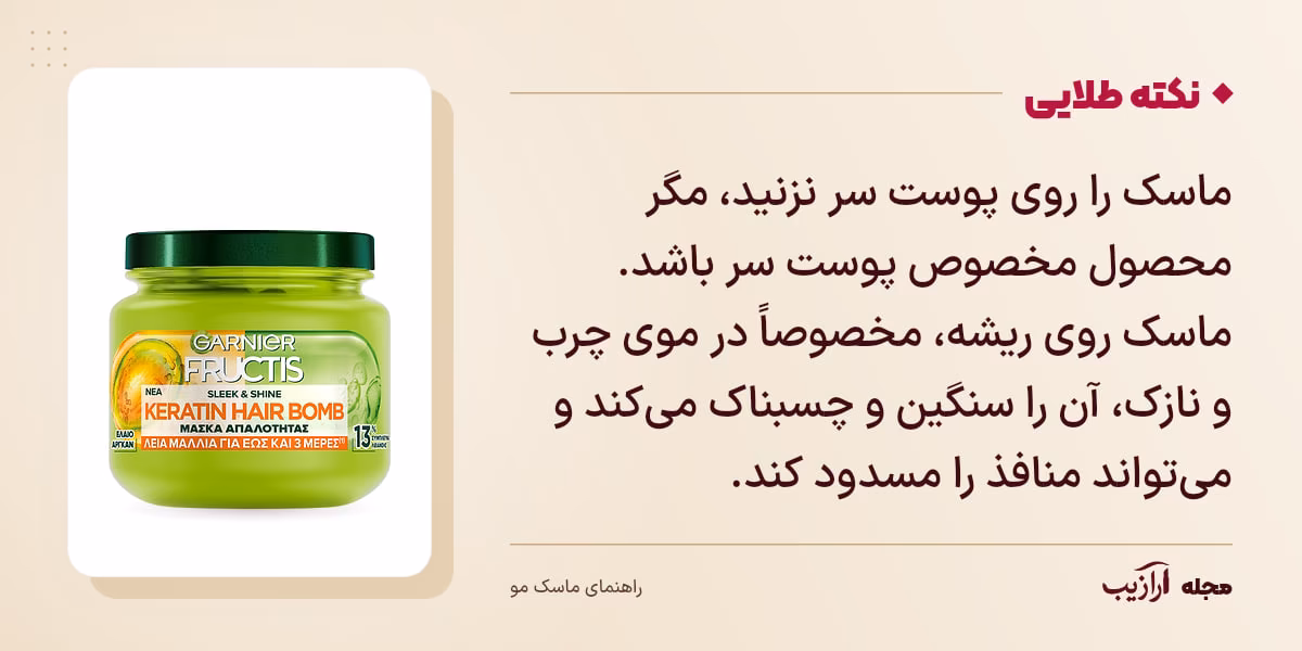 نکته طلایی ماسک مو: ماسک را روی پوست سر نزنید، مگر محصول مخصوص پوست سر باشد. ماسک روی ریشه، مخصوصاً در موی چرب و نازک، آن را سنگین و چسبناک می‌کند و می‌تواند منافذ را مسدود کند.