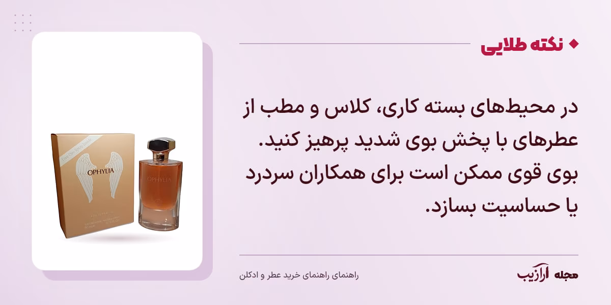 نکته طلایی راهنمای خرید عطر و ادکلن: در محیط‌های بسته کاری، کلاس و مطب از عطرهای با پخش بوی شدید پرهیز کنید. بوی قوی ممکن است برای همکاران سردرد یا حساسیت بسازد.