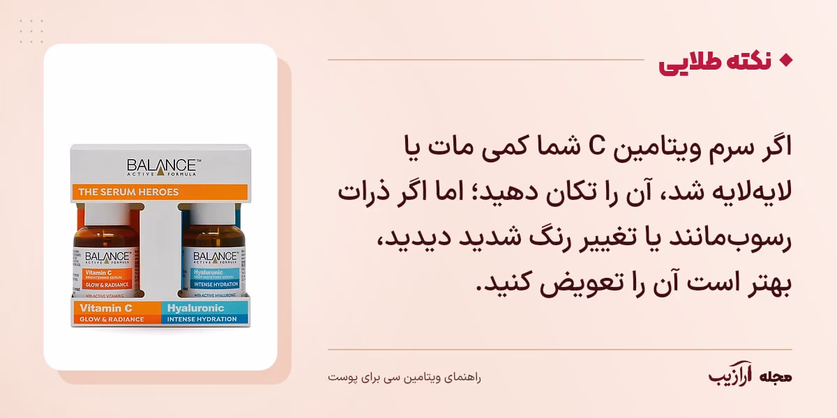 نکته طلایی ویتامین سی برای پوست: اگر سرم ویتامین C شما کمی مات یا لایه‌لایه شد، آن را تکان دهید؛ اما اگر ذرات رسوب‌مانند یا تغییر رنگ شدید دیدید، بهتر است آن را تعویض کنید.
