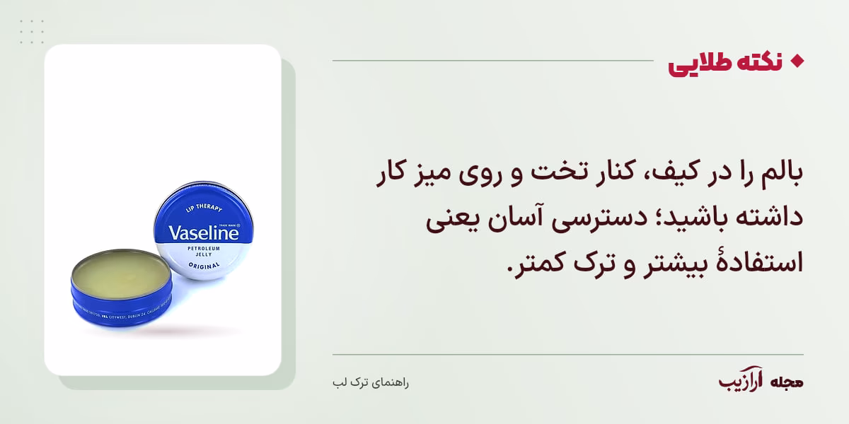 نکته طلایی ترک لب: بالم را در کیف، کنار تخت و روی میز کار داشته باشید؛ دسترسی آسان یعنی استفادهٔ بیشتر و ترک کمتر.