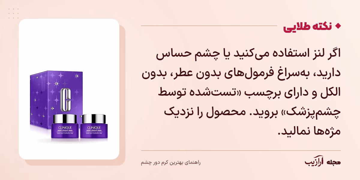 نکته طلایی بهترین کرم دور چشم: اگر لنز استفاده میکنید یا چشم حساس دارید، بهسراغ فرمولهای بدون عطر، بدون الکل و دارای برچسب «تستشده توسط چشمپزشک» بروید. محصول را نزدیک مژهها نمالید.