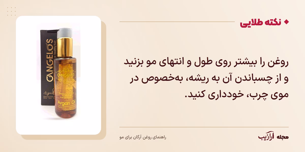نکته طلایی روغن آرگان برای مو: روغن را بیشتر روی طول و انتهای مو بزنید و از چسباندن آن به ریشه، به‌خصوص در موی چرب، خودداری کنید.